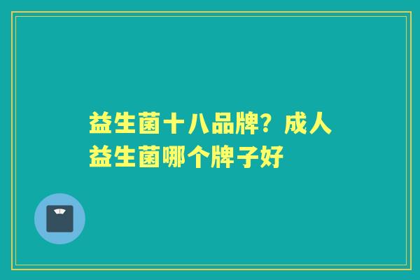 益生菌十八品牌?成人益生菌哪个牌子好 益生菌十八品牌?成人益生菌哪个牌子好
