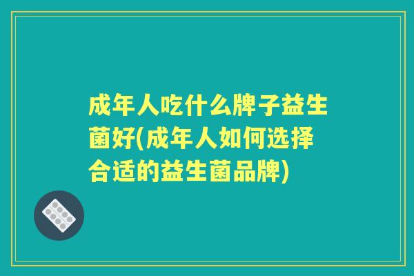 成年人吃什么牌子益生菌好(成年人如何选择合适的益生菌品牌) 成年人吃什么牌子益生菌好(成年人如何选择合适的益生菌品牌)