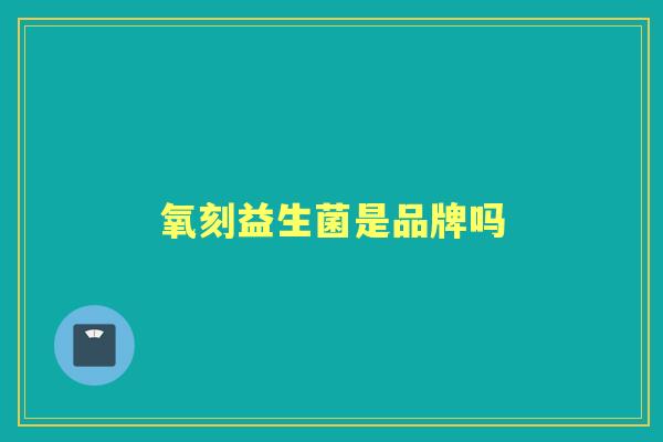 氧刻益生菌是品牌吗 氧刻益生菌是品牌吗