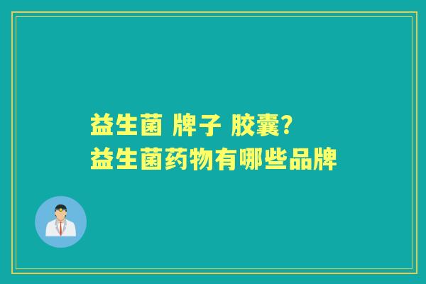 益生菌 牌子 胶囊？益生菌有哪些品牌