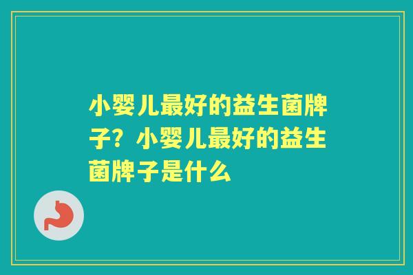小婴儿好的益生菌牌子?小婴儿好的益生菌牌子是什么 小婴儿好的益生菌牌子?小婴儿好的益生菌牌子是什么