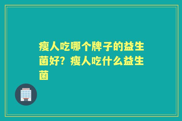 瘦人吃哪个牌子的益生菌好？瘦人吃什么益生菌