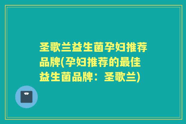 圣歌兰益生菌孕妇推荐品牌(孕妇推荐的佳益生菌品牌：圣歌兰)
