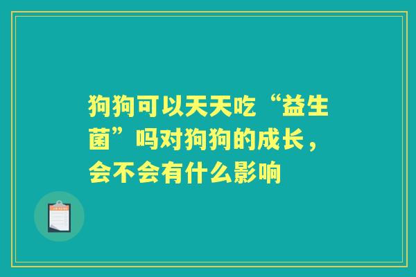 狗狗可以天天吃“益生菌”吗对狗狗的成长,会不会有什么影响 狗狗可以天天吃“益生菌”吗对狗狗的成长,会不会有什么影响