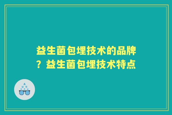 益生菌包埋技术的品牌？益生菌包埋技术特点