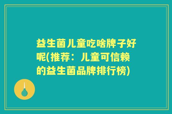 益生菌儿童吃啥牌子好呢(推荐：儿童可信赖的益生菌品牌排行榜)