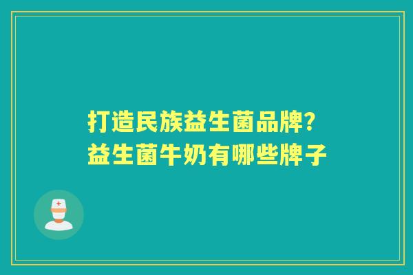 打造民族益生菌品牌?益生菌牛奶有哪些牌子 打造民族益生菌品牌?益生菌牛奶有哪些牌子