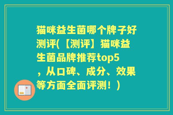 猫咪益生菌哪个牌子好测评(【测评】猫咪益生菌品牌推荐top5,从口碑、成分、效果等方面全面评测!) 猫咪益生菌哪个牌子好测评(【测评】猫咪益生菌品牌推荐top5,从口碑、成分、效果等方面全面评测!)