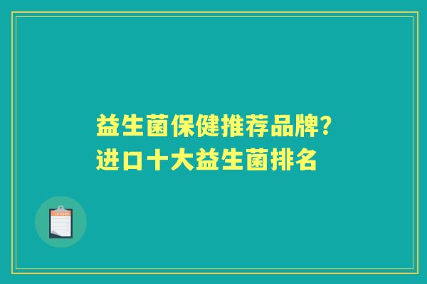 益生菌保健推荐品牌?进口十大益生菌排名 益生菌保健推荐品牌?进口十大益生菌排名