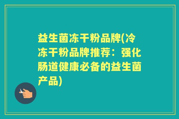 益生菌冻干粉品牌(冷冻干粉品牌推荐:强化肠道健康必备的益生菌产品) 益生菌冻干粉品牌(冷冻干粉品牌推荐:强化肠道健康必备的益生菌产品)