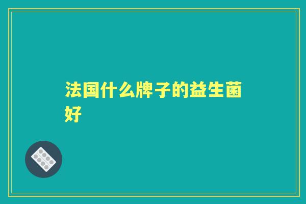 法国什么牌子的益生菌好 法国什么牌子的益生菌好
