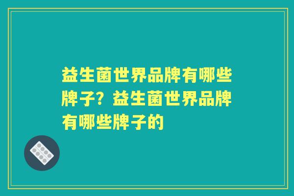 益生菌世界品牌有哪些牌子？益生菌世界品牌有哪些牌子的