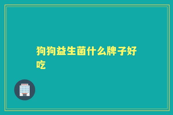 狗狗益生菌什么牌子好吃 狗狗益生菌什么牌子好吃