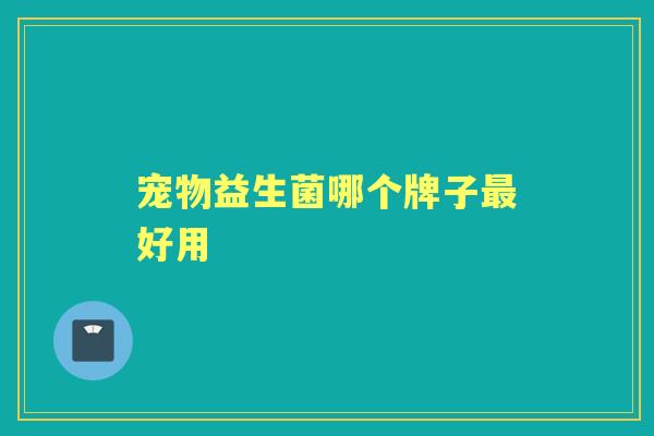 宠物益生菌哪个牌子好用 宠物益生菌哪个牌子好用