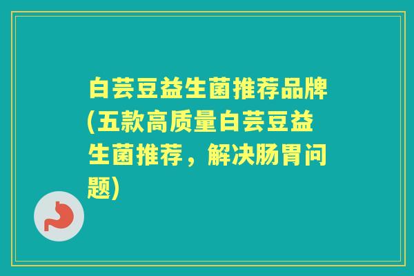 白芸豆益生菌推荐品牌(五款高质量白芸豆益生菌推荐,解决肠胃问题) 白芸豆益生菌推荐品牌(五款高质量白芸豆益生菌推荐,解决肠胃问题)