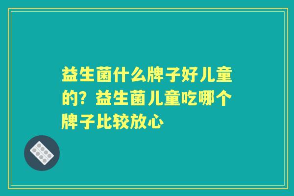 益生菌什么牌子好儿童的?益生菌儿童吃哪个牌子比较放心 益生菌什么牌子好儿童的?益生菌儿童吃哪个牌子比较放心