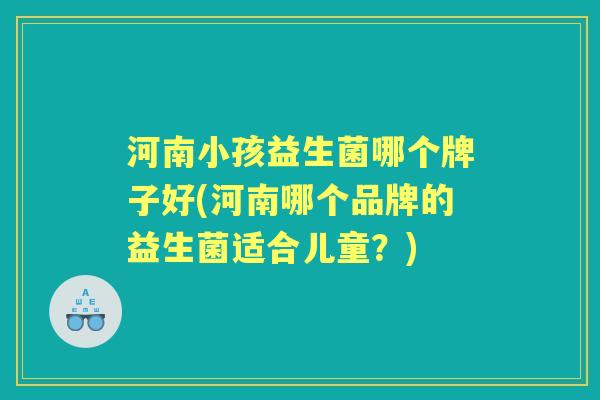 河南小孩益生菌哪个牌子好(河南哪个品牌的益生菌适合儿童?) 河南小孩益生菌哪个牌子好(河南哪个品牌的益生菌适合儿童?)