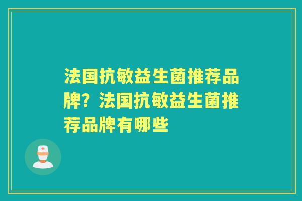 法国抗敏益生菌推荐品牌?法国抗敏益生菌推荐品牌有哪些 法国抗敏益生菌推荐品牌?法国抗敏益生菌推荐品牌有哪些