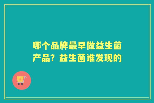 哪个品牌早做益生菌产品?益生菌谁发现的 哪个品牌早做益生菌产品?益生菌谁发现的