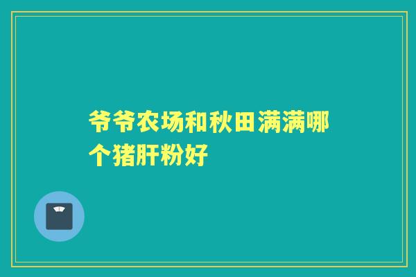 爷爷农场和秋田满满哪个猪粉好 爷爷农场和秋田满满哪个猪粉好