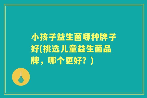 小孩子益生菌哪种牌子好(挑选儿童益生菌品牌，哪个更好？)