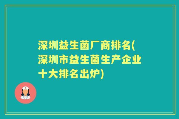 深圳益生菌厂商排名(深圳市益生菌生产企业十大排名出炉) 深圳益生菌厂商排名(深圳市益生菌生产企业十大排名出炉)