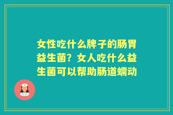 女性吃什么牌子的肠胃益生菌?女人吃什么益生菌可以帮助肠道蠕动 女性吃什么牌子的肠胃益生菌?女人吃什么益生菌可以帮助肠道蠕动