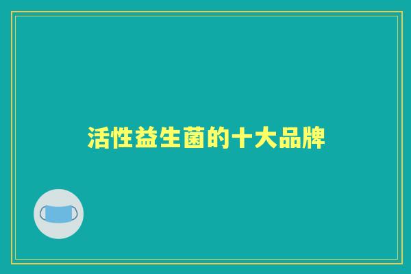 活性益生菌的十大品牌 活性益生菌的十大品牌