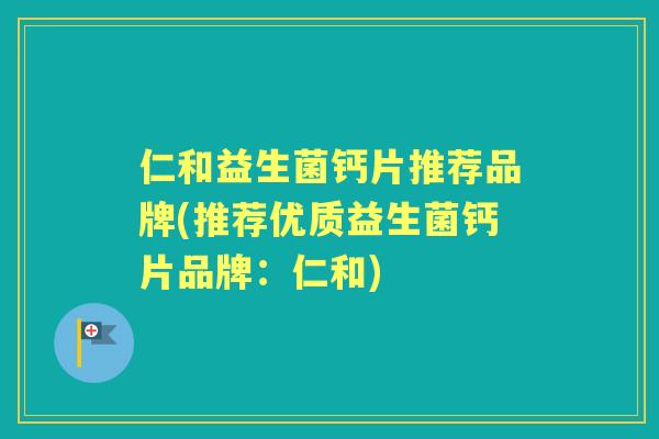 仁和益生菌钙片推荐品牌(推荐优质益生菌钙片品牌:仁和) 仁和益生菌钙片推荐品牌(推荐优质益生菌钙片品牌:仁和)