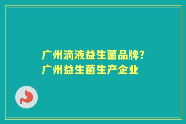 广州滴液益生菌品牌？广州益生菌生产企业