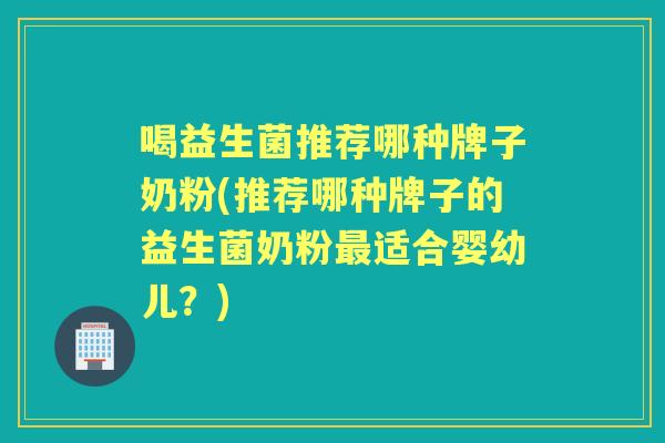 喝益生菌推荐哪种牌子奶粉(推荐哪种牌子的益生菌奶粉适合婴幼儿？)