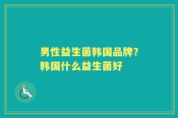 男性益生菌韩国品牌?韩国什么益生菌好 男性益生菌韩国品牌?韩国什么益生菌好