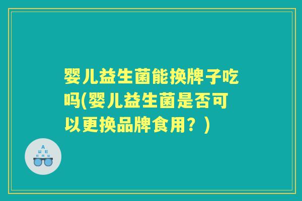 婴儿益生菌能换牌子吃吗(婴儿益生菌是否可以更换品牌食用?) 婴儿益生菌能换牌子吃吗(婴儿益生菌是否可以更换品牌食用?)