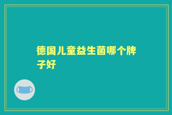 德国儿童益生菌哪个牌子好 德国儿童益生菌哪个牌子好