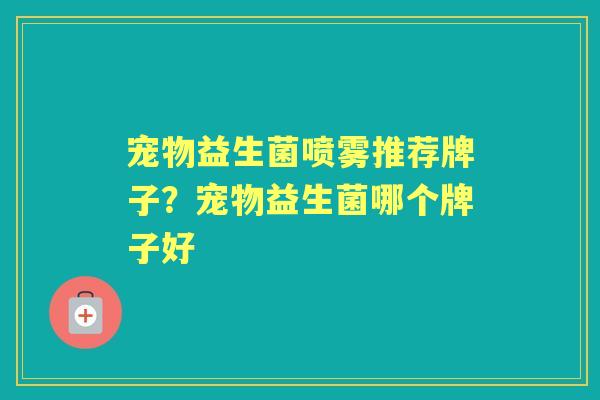宠物益生菌喷雾推荐牌子?宠物益生菌哪个牌子好 宠物益生菌喷雾推荐牌子?宠物益生菌哪个牌子好