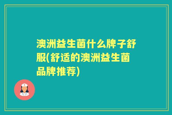 澳洲益生菌什么牌子舒服(舒适的澳洲益生菌品牌推荐) 澳洲益生菌什么牌子舒服(舒适的澳洲益生菌品牌推荐)