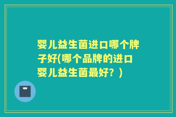 婴儿益生菌进口哪个牌子好(哪个品牌的进口婴儿益生菌好?) 婴儿益生菌进口哪个牌子好(哪个品牌的进口婴儿益生菌好?)