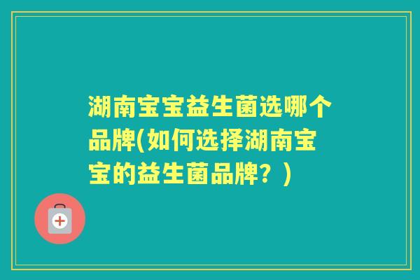 湖南宝宝益生菌选哪个品牌(如何选择湖南宝宝的益生菌品牌?) 湖南宝宝益生菌选哪个品牌(如何选择湖南宝宝的益生菌品牌?)