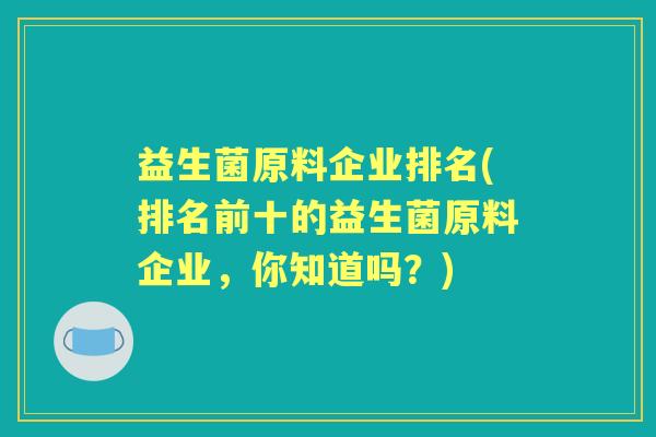益生菌原料企业排名(排名前十的益生菌原料企业,你知道吗?) 益生菌原料企业排名(排名前十的益生菌原料企业,你知道吗?)