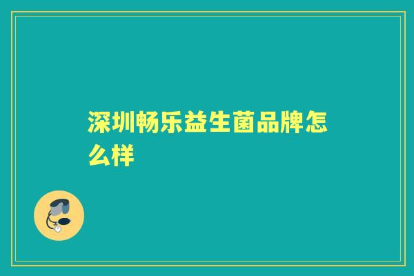 深圳畅乐益生菌品牌怎么样 深圳畅乐益生菌品牌怎么样