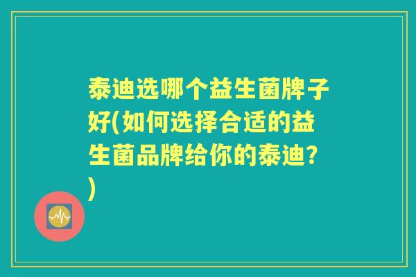泰迪选哪个益生菌牌子好(如何选择合适的益生菌品牌给你的泰迪?) 泰迪选哪个益生菌牌子好(如何选择合适的益生菌品牌给你的泰迪?)