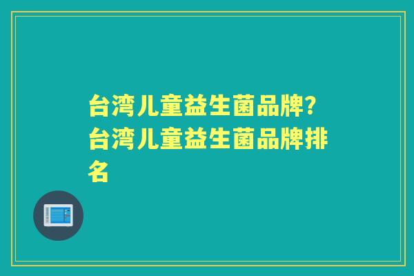 台湾儿童益生菌品牌？台湾儿童益生菌品牌排名