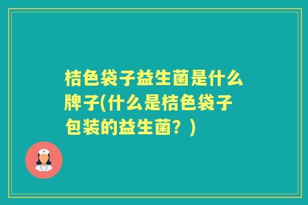 桔色袋子益生菌是什么牌子(什么是桔色袋子包装的益生菌？)