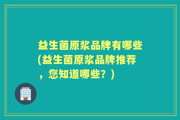 益生菌原浆品牌有哪些(益生菌原浆品牌推荐,您知道哪些?) 益生菌原浆品牌有哪些(益生菌原浆品牌推荐,您知道哪些?)