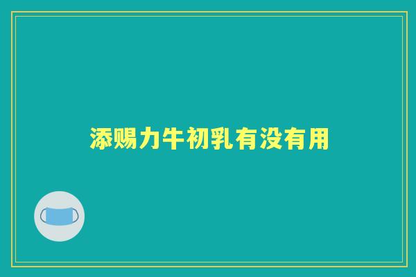 添赐力牛初乳有没有用