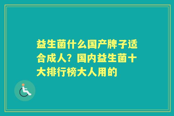 益生菌什么国产牌子适合成人?国内益生菌十大排行榜大人用的 益生菌什么国产牌子适合成人?国内益生菌十大排行榜大人用的