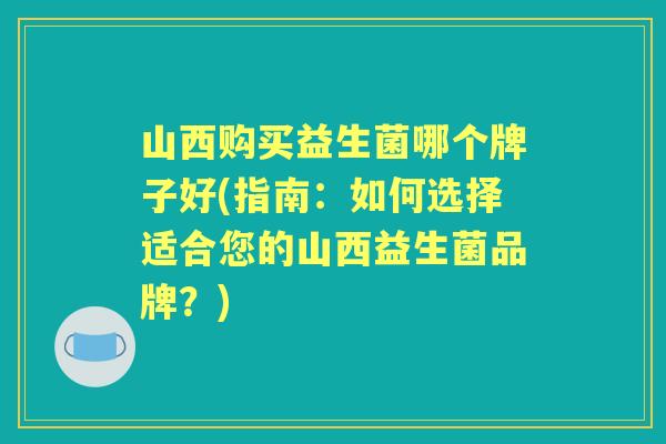 山西购买益生菌哪个牌子好(指南:如何选择适合您的山西益生菌品牌?) 山西购买益生菌哪个牌子好(指南:如何选择适合您的山西益生菌品牌?)