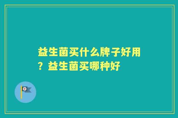 益生菌买什么牌子好用？益生菌买哪种好