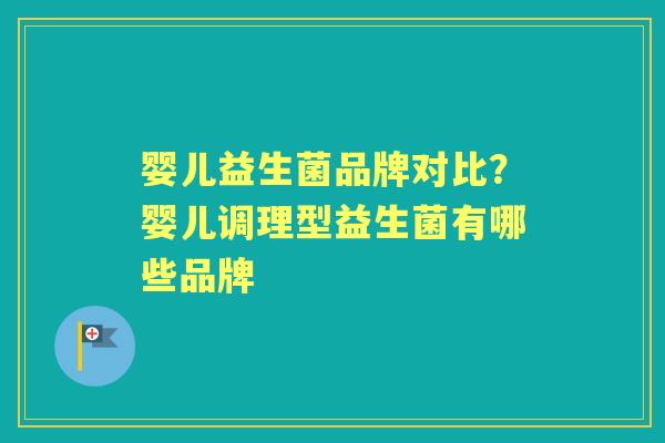 婴儿益生菌品牌对比?婴儿调理型益生菌有哪些品牌 婴儿益生菌品牌对比?婴儿调理型益生菌有哪些品牌