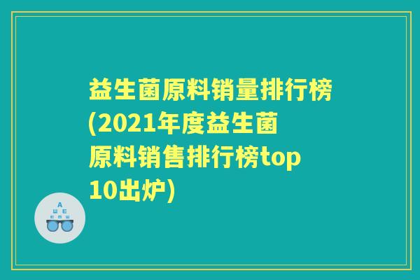 益生菌原料销量排行榜(2021年度益生菌原料销售排行榜top10出炉)